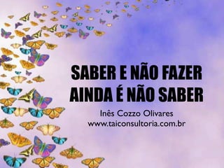 SABER E NÃO FAZER
AINDA É NÃO SABER
Inês Cozzo Olivares
www.taiconsultoria.com.br
 