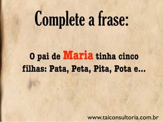 O pai de Maria tinha cinco
ﬁlhas: Pata, Peta, Pita, Pota e...
Complete a frase:
www.taiconsultoria.com.br
 