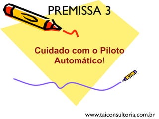 Cuidado com o Piloto
Automático!
PREMISSA 3
www.taiconsultoria.com.br
 