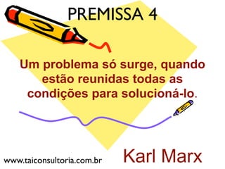 Karl Marx
Um problema só surge, quando
estão reunidas todas as
condições para solucioná-lo.
PREMISSA 4
www.taiconsultoria.com.br
 