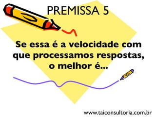 Se essa é a velocidade com
que processamos respostas,
o melhor é...
PREMISSA 5
www.taiconsultoria.com.br
 