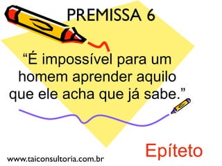 Epíteto
“É impossível para um
homem aprender aquilo
que ele acha que já sabe.”
PREMISSA 6
www.taiconsultoria.com.br
 