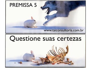 Questione suas certezas
PREMISSA 5
www.taiconsultoria.com.br
 