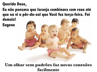 Querido Deus,
Eu não pensava que laranja combinava com roxo até
que eu vi o pôr-do-sol que Você fez terça-feira. Foi
demais!
Eugene
Um olhar sem padrões faz novas conexões
facilmente
 