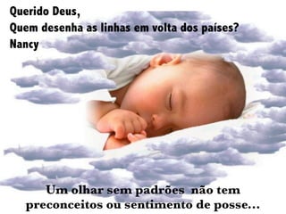 Querido Deus,
Quem desenha as linhas em volta dos países?
Nancy
Um olhar sem padrões não tem
preconceitos ou sentimento de posse...
 