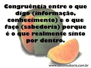 Congruência entre o que
digo (informação,
conhecimento) e o que
faço (sabedoria) porque
é o que realmente sinto
por dentro.
www.taiconsultoria.com.br
 