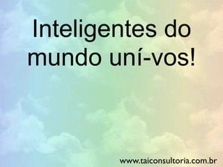 Inteligentes do
mundo uní-vos!
www.taiconsultoria.com.br
 