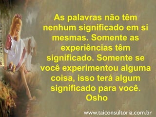 As palavras não têm
nenhum significado em si
mesmas. Somente as
experiências têm
significado. Somente se
você experimentou alguma
coisa, isso terá algum
significado para você.
Osho
www.taiconsultoria.com.br
 