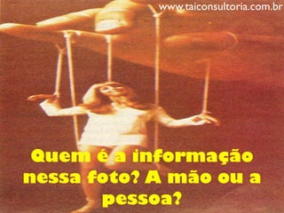 Quem é a informação
nessa foto? A mão ou a
pessoa?
www.taiconsultoria.com.br
 