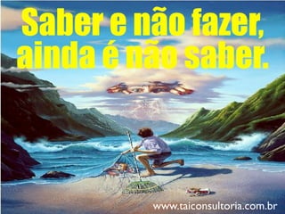 Saber e não fazer,
ainda é não saber.
www.taiconsultoria.com.br
 