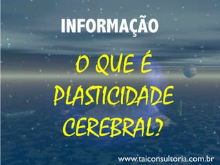 O QUE É
PLASTICIDADE
CEREBRAL?
INFORMAÇÃO
www.taiconsultoria.com.br
 