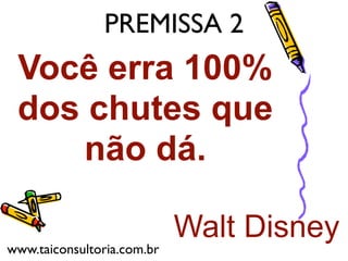 Você erra 100%
dos chutes que
não dá.
Walt Disney
PREMISSA 2
www.taiconsultoria.com.br
 