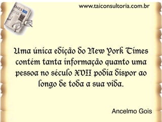 Uma única edição do New York Times
contém tanta informação quanto uma
pessoa no século XVII podia dispor ao
longo de toda a sua vida.
Ancelmo Gois
www.taiconsultoria.com.br
 