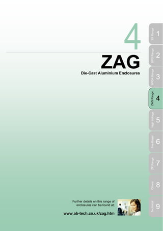 WWW.CABLEJOINTS.CO.UK

THORNE & DERRICK UK

SX Range
BPG Range
BPGA Range
ZAG Range

4

High Voltage

5

Fire Rated

www.ab-tech.co.uk/zag.htm

3

6

ZP Range

Further details on this range of
enclosures can be found at;

2

7

Others

ZAG

Die-Cast Aluminium Enclosures

1

8

Technical

TEL 0044 191 490 1547 FAX 0044 191 477 5371
TEL 0044 117 977 4647 FAX 0044 117 977 5582
WWW.THORNEANDDERRICK.CO.UK

9

 