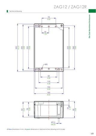 Die Cast Aluminium Enclosures 
120 
 
 
 
 
 
 
 
 
 
 
 
 
 
 
 
 
 
 
 
 
 
 
 
 
 
 
 
 
 
 
Technical Drawing 
ZAG12 / ZAG12R 
All blue dimensions in mm, all green dimensions in decimal inches (drawing not to scale) 
 