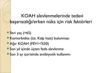 KOAH alevlenmelerinde tedavi
başarısızlı ı/erken nüks için risk faktörleriğ
 leri yaş (>65)İ
Komorbidite (öz. Kalp hast) bulunması
A ır KOAH (FEV1<%50)ğ
Son yıl içinde üçten fazla alevlenme
Son 3 ay içerisinde antibiyotik kullanımı
 