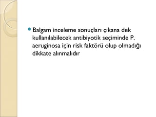 Balgam inceleme sonuçları çıkana dek
kullanılabilecek antibiyotik seçiminde P.
aeruginosa için risk faktörü olup olmadı ığ
dikkate alınmalıdır
 