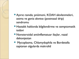 Ayırıcı tanıda; pnömoni, KOAH alevlenmeleri,
astma ve geniz akıntısı (postnasal drip)
sendromu
Hastalık hakkında bilgilendirme ve semptomatik
tedavi
Nonsteroidal antiinflamatuar ilaçlar, nazal
dekonjestan
 Mycoplasma, Chlamydophila ve Bordetella
saptanan olgularda makrolid
 