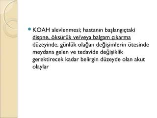 KOAH alevlenmesi; hastanın başlangıçtaki
dispne, öksürük ve/veya balgam çıkarma
düzeyinde, günlük ola an de işimlerin ötesindeğ ğ
meydana gelen ve tedavide de işiklikğ
gerektirecek kadar belirgin düzeyde olan akut
olaylar
 