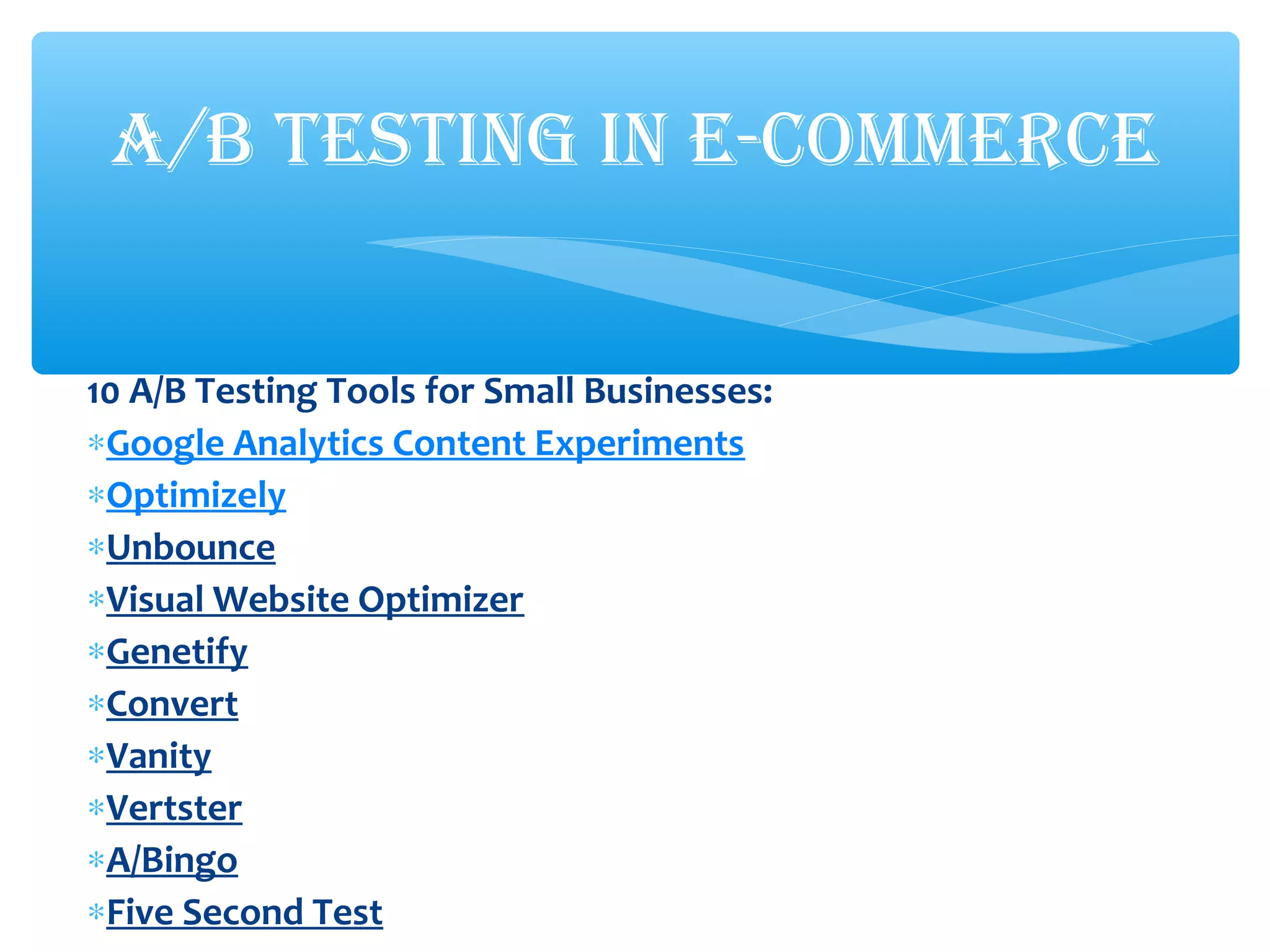 10 A/B Testing Tools for Small Businesses:
∗Google Analytics Content Experiments
∗Optimizely
∗Unbounce
∗Visual Website Optimizer
∗Genetify
∗Convert
∗Vanity
∗Vertster
∗A/Bingo
∗Five Second Test
A/B TESTING IN E-COMMERCE
 