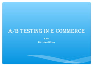 A/B TESTING IN E-COMMERCE
R&D
BY: Jainul Khan
 