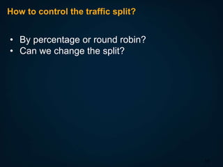 How to control the traffic split?

• By percentage or round robin?
• Can we change the split?

15

 