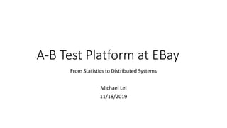 A-B Test Platform at EBay
From Statistics to Distributed Systems
Michael Lei
11/18/2019
 