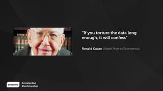 @rssems
#ccistanbul
#techmeetup
“If you torture the data long
enough, it will confess”
!
Ronald Coase (Nobel Prize in Economics)
 