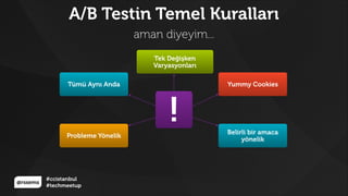@rssems
#ccistanbul
#techmeetup
A/B Testin Temel Kuralları
aman diyeyim...
!
Tek Değişken
Varyasyonları
Yummy Cookies
Belirli bir amaca
yönelik
Mauris tempor
vehicula
Probleme Yönelik
Tümü Aynı Anda
 