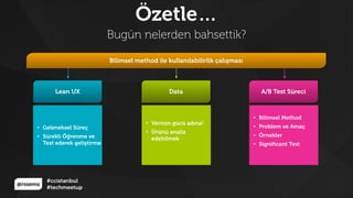@rssems
#ccistanbul
#techmeetup
Özetle…
Bugün nelerden bahsettik?
Lean UX
• Geleneksel Süreç
• Sürekli Öğrenme ve
Test ederek geliştirme
Data
• Verinin gücü adına!
• Ürünü analiz
edebilmek
A/B Test Süreci
• Bilimsel Method
• Problem ve Amaç
• Örnekler
• Signiﬁcant Test
Bilimsel method ile kullanılabilirlik çalışması
 