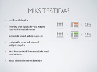 MIKSTESTIDA?
• probleemi lahendus
• testmine aitab selgitada välja parema
versiooni turunduskanalist
• täpsustada kliendi eelistusi, profiili
• realiseerida turunduskulutused
müügitehinguks
• tõsta konversiooni ilma turunduskulutusi
suurendamata
• müüa olemasolevatele klientidele
 