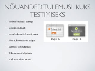 NÕUANDEDTULEMUSLIKUKS
TESTIMISEKS
• testi ühte näitajat korraga
• testi järjepidevalt
• turunduskanalite komplekssus
• lihtsus, konkreetsus, selgus
• kontrolli testi tulemust
• dokumenteeri hüpoteese
• konkurent ei tea samuti
 