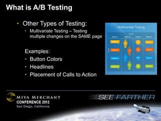 What is A/B Testing

   • Other Types of Testing:
     • Multivariate Testing – Testing
       multiple changes on the SAME page


     Examples:
     • Button Colors
     • Headlines
     • Placement of Calls to Action
 