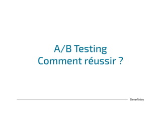 CleverToday
A/B Testing
Comment réussir ?
 