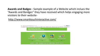 Awards and Badges - Sample example of a Website which inclues the
“Awards and Bardges” they have received which helps engaging more
visistors to their website-
http://www.smarttouchinteractive.com/
 
