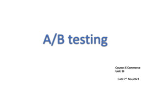 A/B testing
Date:7th Nov,2023
Course: E Commerce
Unit: III
 