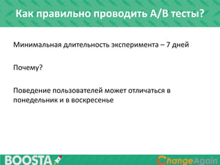 Минимальная длительность эксперимента – 7 дней
Почему?
Поведение пользователей может отличаться в
понедельник и в воскресенье
Как правильно проводить A/B тесты?
 