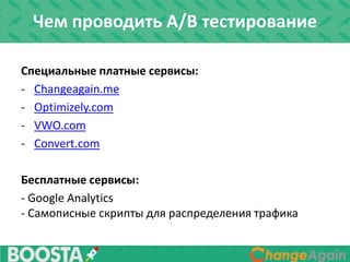 Чем проводить A/B тестирование
Специальные платные сервисы:
- Changeagain.me
- Optimizely.com
- VWO.com
- Convert.com
Бесплатные сервисы:
- Google Analytics
- Самописные скрипты для распределения трафика
 