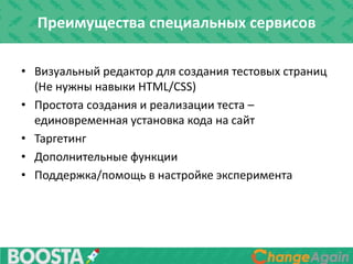 Преимущества специальных сервисов
• Визуальный редактор для создания тестовых страниц
(Не нужны навыки HTML/CSS)
• Простота создания и реализации теста –
единовременная установка кода на сайт
• Таргетинг
• Дополнительные функции
• Поддержка/помощь в настройке эксперимента
 