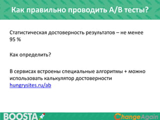 Статистическая достоверность результатов – не менее
95 %
Как определить?
В сервисах встроены специальные алгоритмы + можно
использовать калькулятор достоверности
hungrysites.ru/ab
Как правильно проводить A/B тесты?
 