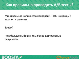 Минимальное количество конверсий – 100 на каждый
вариант страницы
Зачем?
Чем больше выборка, тем более достоверные
результаты
Как правильно проводить A/B тесты?
 