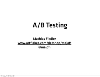 A/B Testing
                                     Mathias Fiedler
                             www.artﬂakes.com/de/shop/majoﬁ
                                        @majoﬁ




Dienstag, 18. Oktober 2011
 