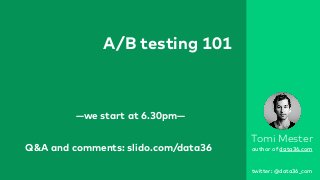 A/B testing 101
Tomi Mester
author of data36.com
twitter: @data36_com
—we start at 6.30pm—
Q&A and comments: slido.com/data36
 