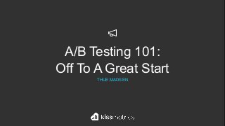 `A/B Testing 101:
Off To A Great Start
THUE MADSEN
 