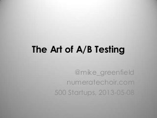The Art of A/B Testing
@mike_greenfield
numeratechoir.com
500 Startups, 2013-05-08
 