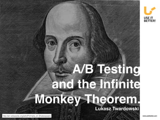 http://en.wikipedia.org/wiki/Portraits_of_Shakespeare
A/B Testing  
and the Inﬁnite
Monkey Theorem.
Lukasz Twardowski
www.useitbetter.com
 