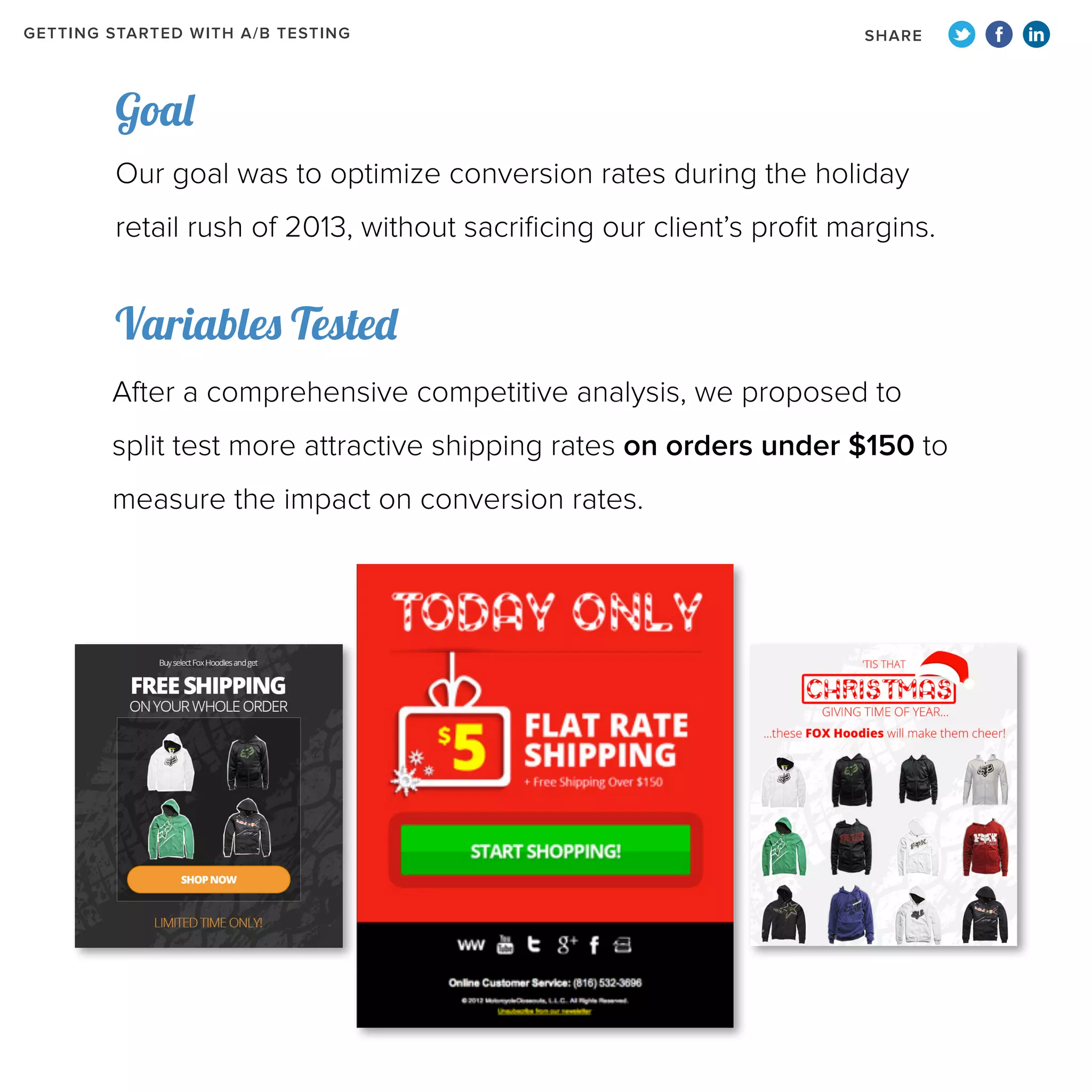 GETTING STARTED WITH A/B TESTING

SHARE

Goal
Our goal was to optimize conversion rates during the holiday
retail rush of 2013, without sacrificing our client’s profit margins.

Variables Tested
After a comprehensive competitive analysis, we proposed to
split test more attractive shipping rates on orders under $150 to
measure the impact on conversion rates.

 
