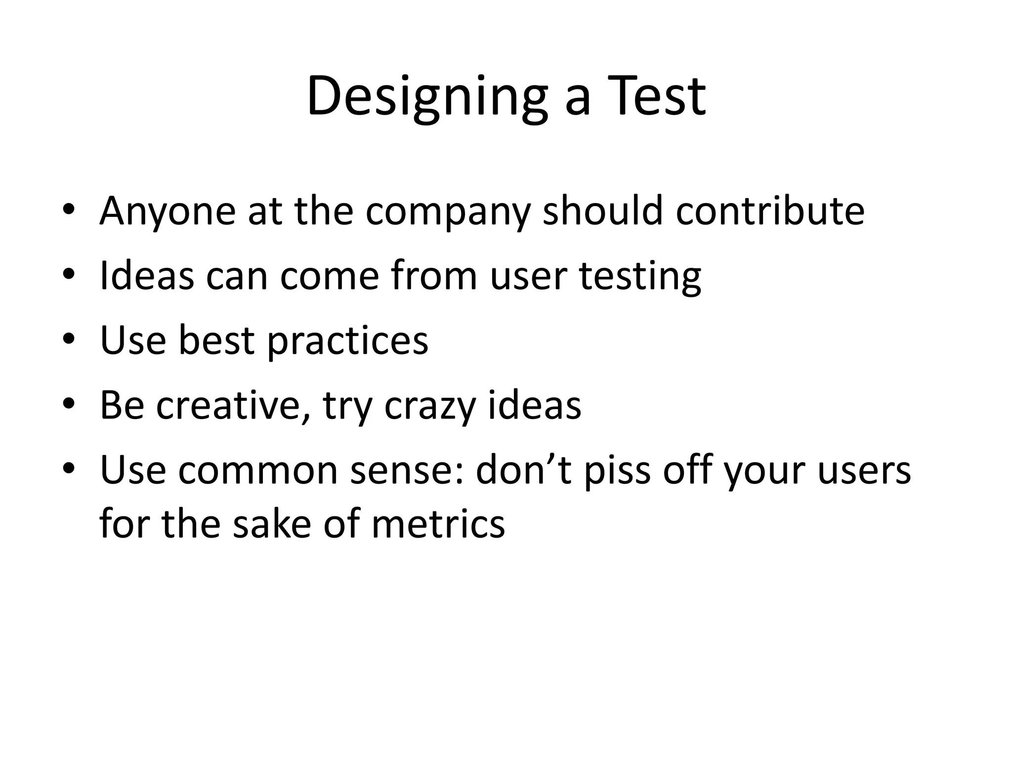 Designing a Test
•   Anyone at the company should contribute
•   Ideas can come from user testing
•   Use best practices
•   Be creative, try crazy ideas
•   Use common sense: don’t piss off your users
    for the sake of metrics
 