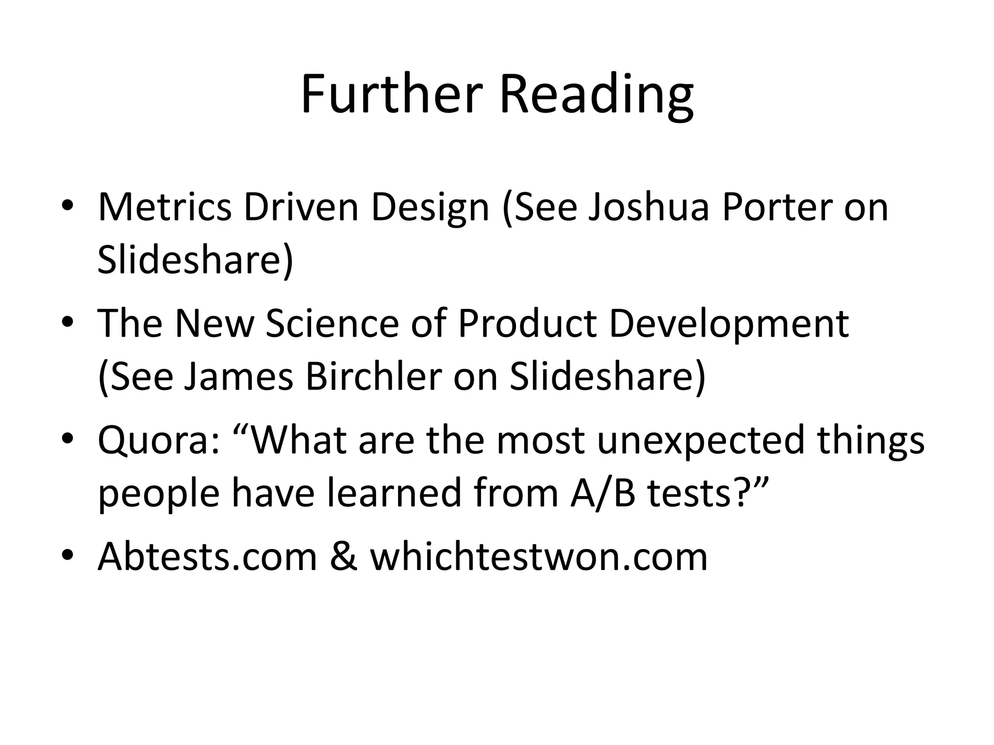 Further Reading
• Metrics Driven Design (See Joshua Porter on
  Slideshare)
• The New Science of Product Development
  (See James Birchler on Slideshare)
• Quora: “What are the most unexpected things
  people have learned from A/B tests?”
• Abtests.com & whichtestwon.com
 