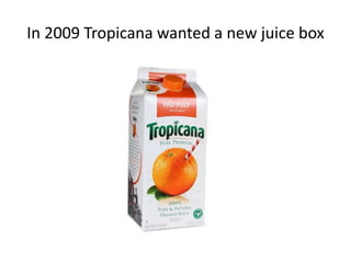 In 2009 Tropicana wanted a new juice box
 